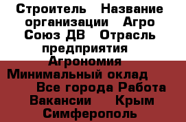 Строитель › Название организации ­ Агро-Союз ДВ › Отрасль предприятия ­ Агрономия › Минимальный оклад ­ 50 000 - Все города Работа » Вакансии   . Крым,Симферополь